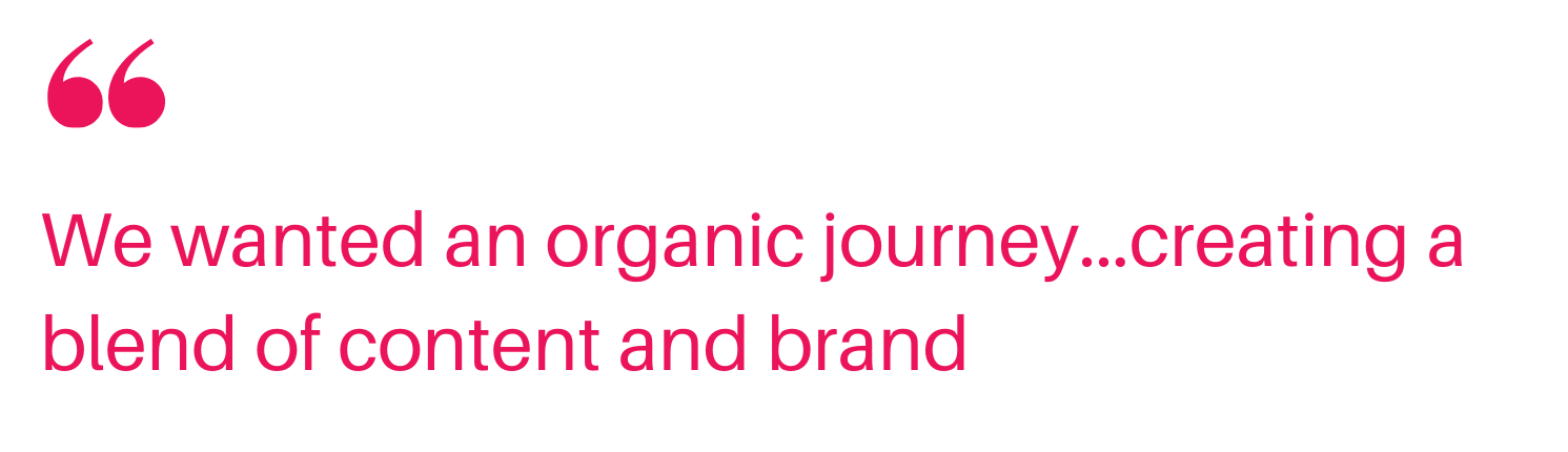 AM quote 3 Quote: We wanted an organic journey...creating a blend of content and brand